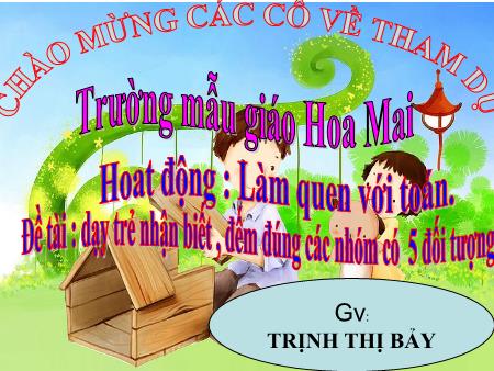 Bài giảng Mầm non Lớp Chồi - Hoat động: Làm quen với toán - Đề tài: Dạy trẻ nhận biết, đếm đúng các nhóm có 5 đối tượng