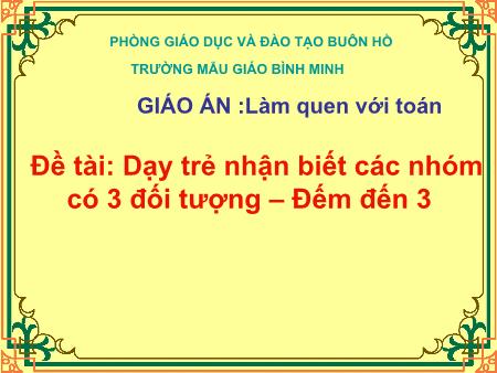 Bài giảng Mầm non Lớp Chồi - Làm quen với Toán: Dạy trẻ nhận biết các nhóm có 3 đối tượng. Đếm đến 3