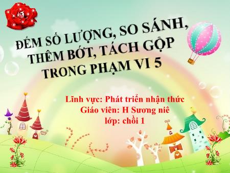 Bài giảng Mầm non Lớp Chồi - Lĩnh vực phát triển nhận thức: Đếm số lượng, so sánh, thêm bớt, tách gộp trong phạm vi 5