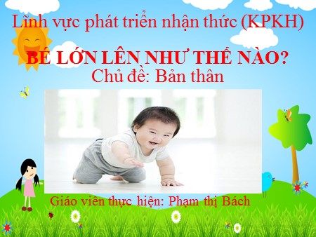 Bài giảng Mầm non Lớp Lá - Chủ đề: Bản thân - Đề tài: Bé lớn lên như thế nào? Bài giảng Mầm non Lớp Lá - Chủ đề: Bản thân - Đề tài: Bé lớn lên như thế nào?