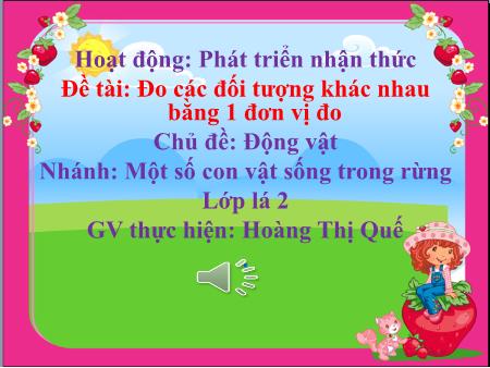 Bài giảng Mầm non Lớp Lá - Chủ đề: Động vật - Đề tài: Đo các đối tượng khác nhau bằng 1 đơn vị đo