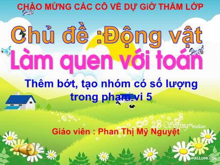 Bài giảng Mầm non Lớp Lá - Chủ đề: Động vật - Đề tài: Thêm bớt, tạo nhóm có số lượng trong phạm vi 5