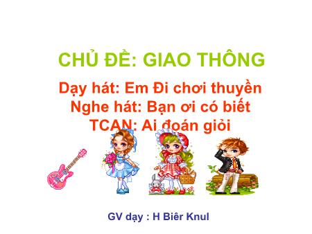 Bài giảng Mầm non Lớp Lá - Chủ đề: Giao thông - Dạy hát: Em Đi chơi thuyền. Nghe hát: Bạn ơi có biết