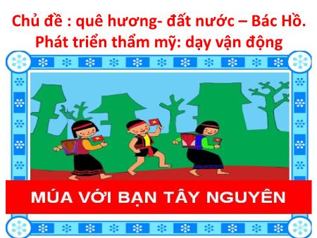 Bài giảng Mầm non Lớp Lá - Chủ đề: Quê hương, đất nước- Bác Hồ - Dạy vận động: Múa với bạn Tây Nguyên