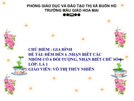 Bài giảng Mầm non Lớp Lá - Chủ điểm: Gia đình - Đề tài: Đếm đến 6, nhận biết các nhóm có 6 đối tượng, nhận biết chữ số 6