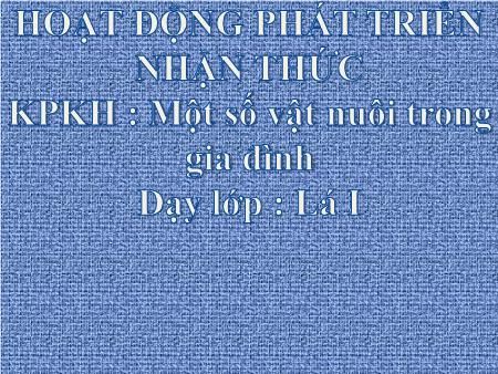 Bài giảng Mầm non Lớp Lá - Khám phá khoa học: Một số vật nuôi trong gia đình