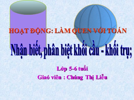Bài giảng Mầm non Lớp Lá - Làm quen với Toán: Nhận biết, phân biệt khối cầu- khối trụ