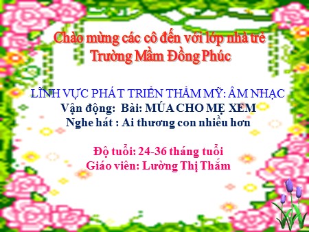 Bài giảng Mầm non Nhà trẻ - Vận động bài: Múa cho mẹ xem. Nghe hát: Ai thương con nhiều hơn Bài giảng Mầm non Nhà trẻ - Vận động bài: Múa cho mẹ xem. Nghe hát: Ai thương con nhiều hơn
