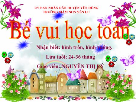 Bài giảng Mầm non Lớp 24-36 tháng - Bé vui học Toán. Nhận biết: Hình tròn, hình vuông (GV: Nguyễn Thị Lý - Trường MN Yên Lư)