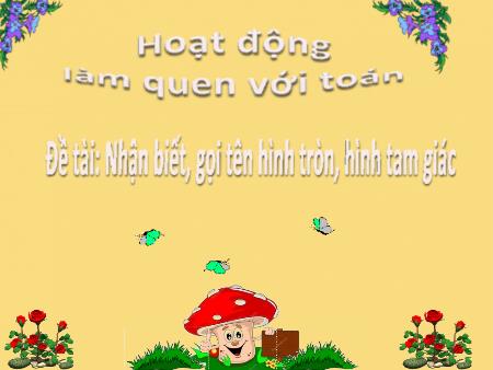Bài giảng Mầm non Lớp Chồi - Hoạt động: Làm quen với Toán - Đề tài: Nhận biết, gọi tên hình tròn, hình tam giác