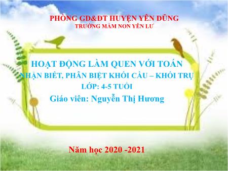 Bài giảng Mầm non Lớp Chồi - Hoạt động: Làm quen với Toán - Đề tài: Nhận biết, phân biệt khối cầu - Khối trụ (GV: Nguyễn Thị Hương - Trường MN Yên Lư)