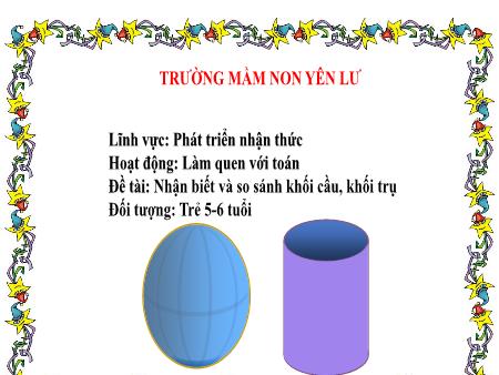 Bài giảng Mầm non Lớp Lá - Hoạt động: Làm quen với Toán - Đề tài: Nhận biết và so sánh khối cầu, khối trụ (Trường MN Yên Lư)
