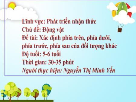 Bài giảng Mầm non Lớp Lá - Lĩnh vực: Phát triển nhận thức - Đề tài: Xác định phía trên, phía dưới, phía trước, phía sau của đối tượng khác (GV: Nguyễn Thị Minh Yến - Trường MN Trần Nguyên Hãn)