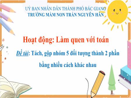 Bài giảng MN Lớp Chồi - Hoạt động: Làm quen với Toán - Đề tài: Tách, gộp nhóm 5 đối tượng thành 2 phần bằng nhiều cách khác nhau