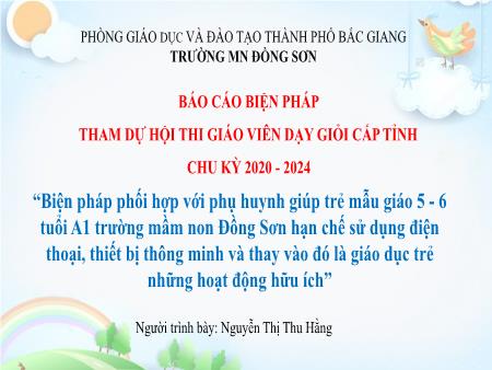 Bản thuyết trình SKKN Biện pháp phối hợp với phụ huynh giúp trẻ mẫu giáo 5 - 6 tuổi A1 trường mầm non Đồng Sơn hạn chế sử dụng điện thoại, thiết bị thông minh và thay vào đó là giáo dục trẻ những hoạt động hữu ích (GV: Nguyễn Thị Thu Hằng - Trường MN Đồng