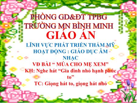 Giáo án Mầm non Lớp Lá - Hoạt động: Giáo dục âm nhạc - Đề tài: Bài hát Múa cho mẹ xem; KH: Nghe hát “Gia đình nhỏ hạnh phúc to”; TC: Giọng hát to, giọng hát nhỏ (Trường MN Bình Minh)