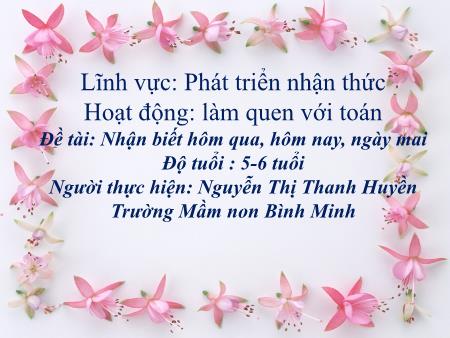 Giáo án Mầm non Lớp Lá - Hoạt động: Làm quen với Toán - Đề tài: Nhận biết hôm qua, hôm nay, ngày mai (GV: Nguyễn Thị Thanh Huyền - Trường MN Bình Minh)