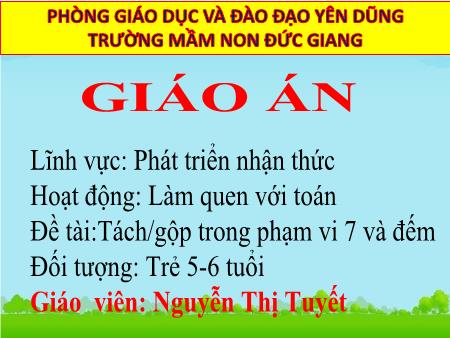 Giáo án Mầm non Lớp Lá - Hoạt động: Làm quen với Toán - Đề tài: Tách gộp trong phại vi 7 và đếm (GV: Nguyễn Thị Tuyết - Trường MN Đức Giang)