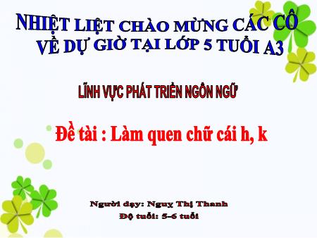 Giáo án Mầm non Lớp Lá - Lĩnh vực: Phát triển ngôn ngữ - Đề tài: Làm quen chữ cái h, k (GV: Ngụy Thị Thanh - Trường MN Tư Mại)